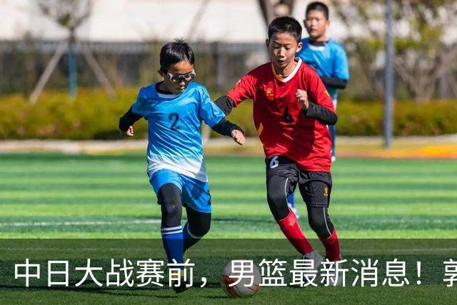 中日大战赛前，男篮最新消息！郭士强确认三人不打，崔永熙胡明轩很关键
