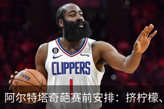 阿尔特塔奇葩赛前安排：挤柠檬、多米诺骨牌